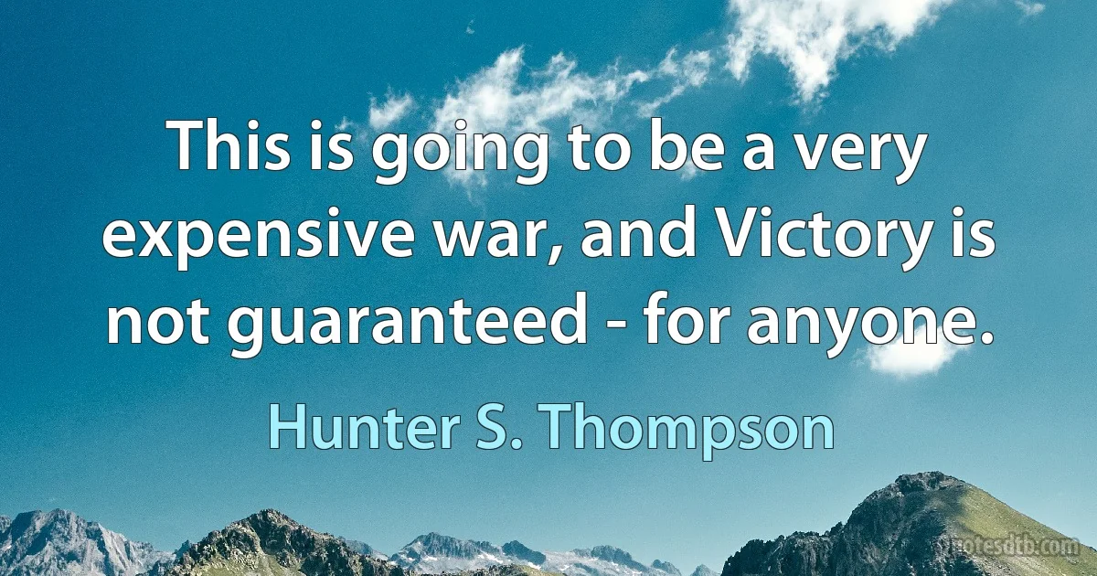 This is going to be a very expensive war, and Victory is not guaranteed - for anyone. (Hunter S. Thompson)