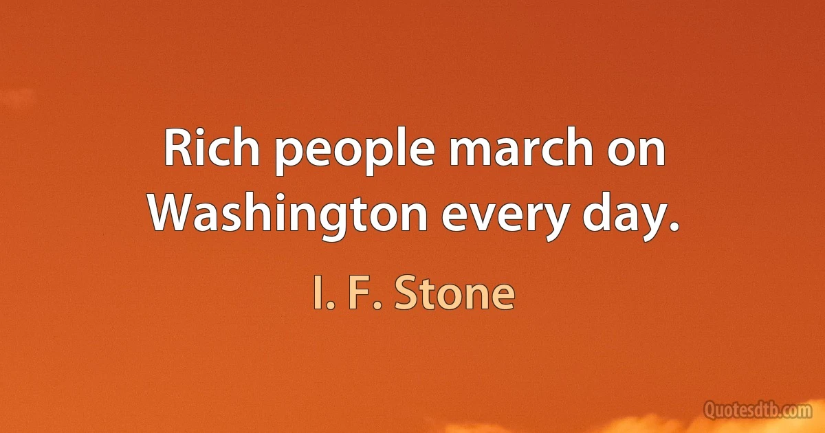 Rich people march on Washington every day. (I. F. Stone)