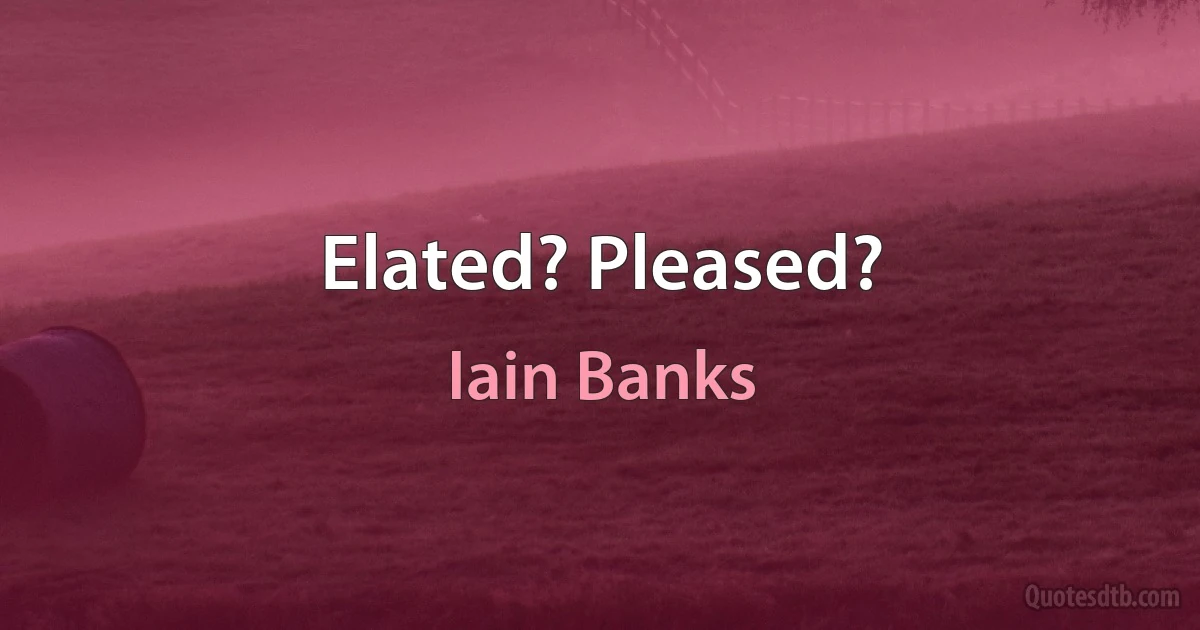 Elated? Pleased? (Iain Banks)