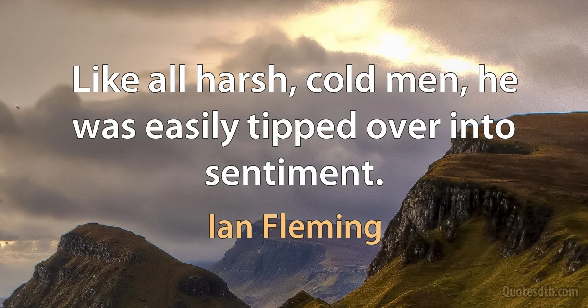 Like all harsh, cold men, he was easily tipped over into sentiment. (Ian Fleming)