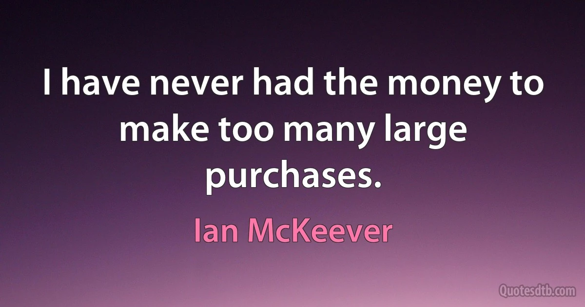 I have never had the money to make too many large purchases. (Ian McKeever)