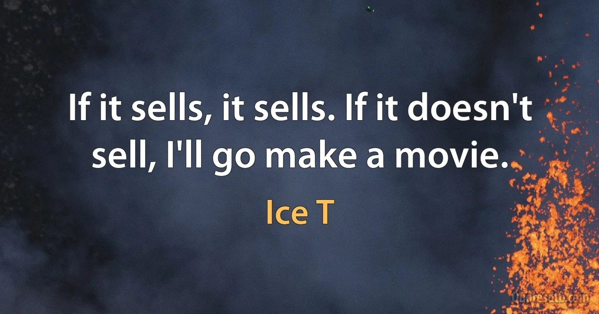 If it sells, it sells. If it doesn't sell, I'll go make a movie. (Ice T)