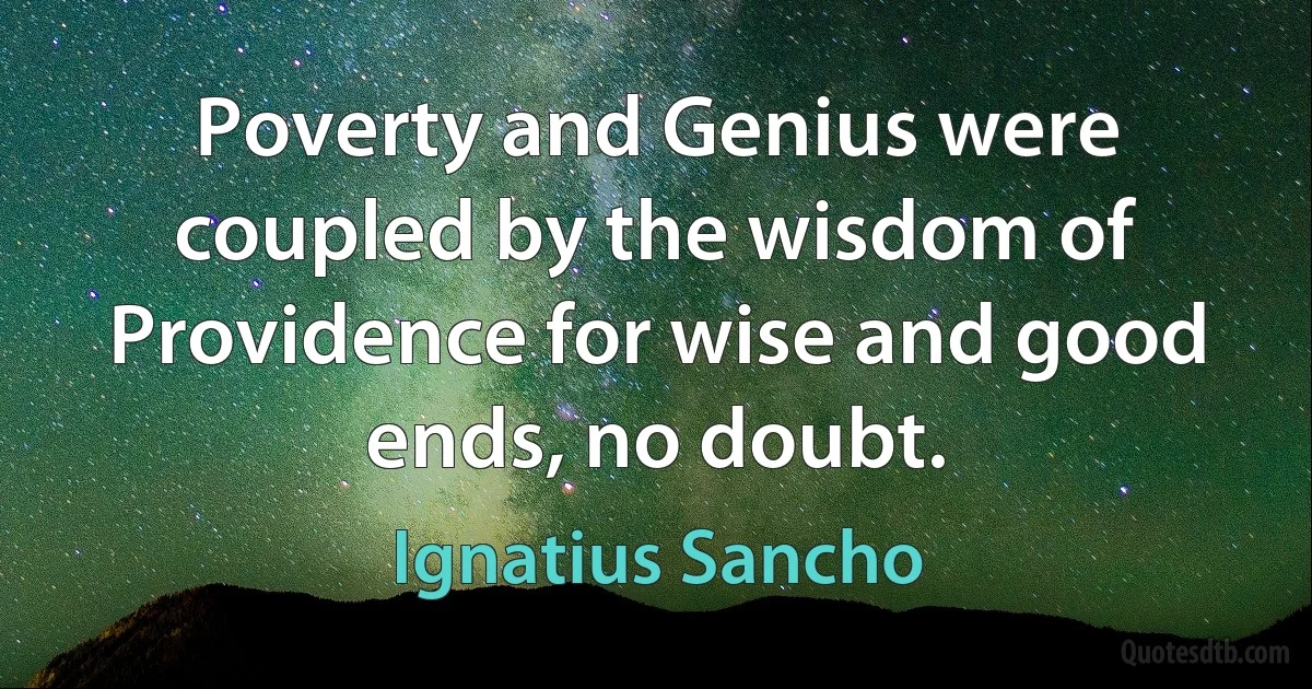 Poverty and Genius were coupled by the wisdom of Providence for wise and good ends, no doubt. (Ignatius Sancho)