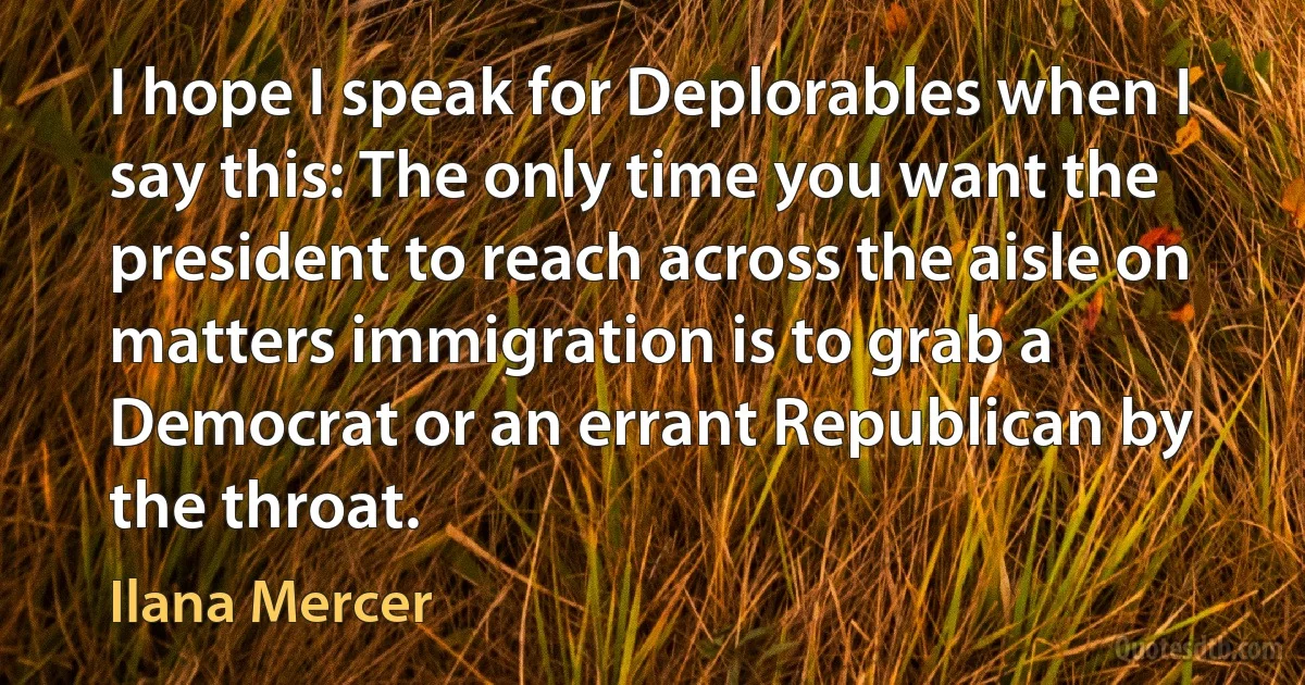 I hope I speak for Deplorables when I say this: The only time you want the president to reach across the aisle on matters immigration is to grab a Democrat or an errant Republican by the throat. (Ilana Mercer)