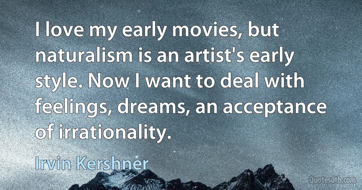 I love my early movies, but naturalism is an artist's early style. Now I want to deal with feelings, dreams, an acceptance of irrationality. (Irvin Kershner)