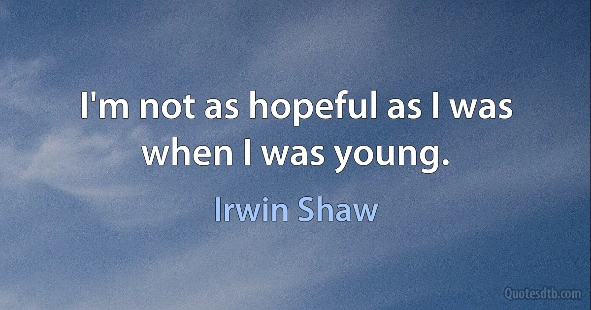 I'm not as hopeful as I was when I was young. (Irwin Shaw)