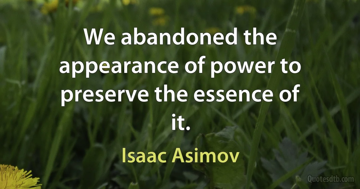 We abandoned the appearance of power to preserve the essence of it. (Isaac Asimov)