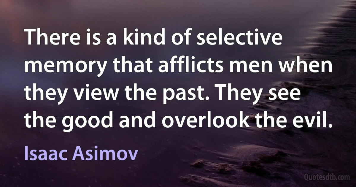 There is a kind of selective memory that afflicts men when they view the past. They see the good and overlook the evil. (Isaac Asimov)