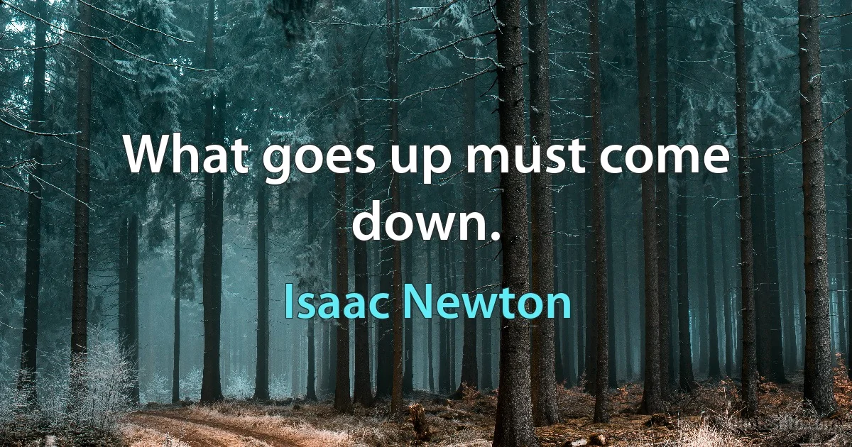 What goes up must come down. (Isaac Newton)