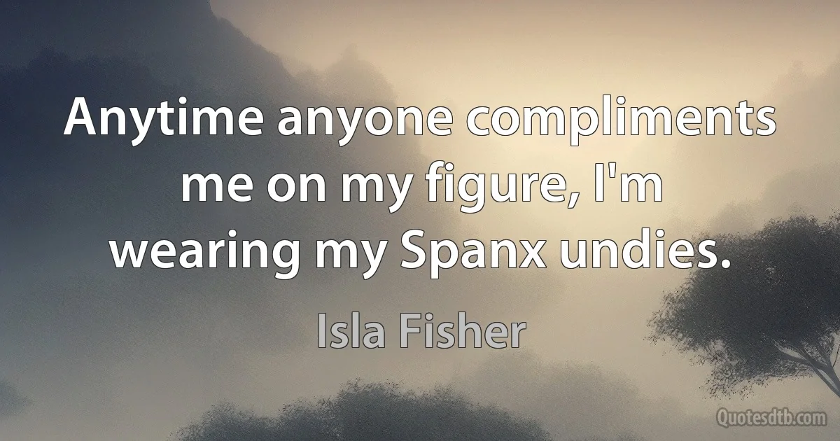 Anytime anyone compliments me on my figure, I'm wearing my Spanx undies. (Isla Fisher)