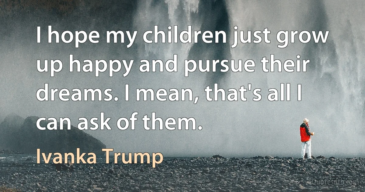 I hope my children just grow up happy and pursue their dreams. I mean, that's all I can ask of them. (Ivanka Trump)