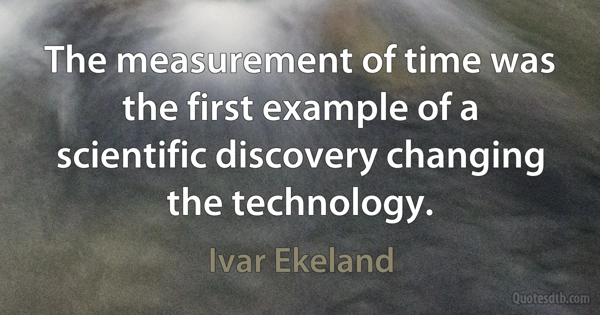 The measurement of time was the first example of a scientific discovery changing the technology. (Ivar Ekeland)