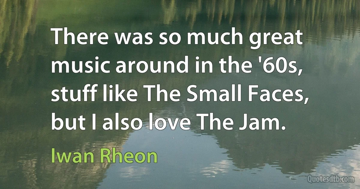 There was so much great music around in the '60s, stuff like The Small Faces, but I also love The Jam. (Iwan Rheon)