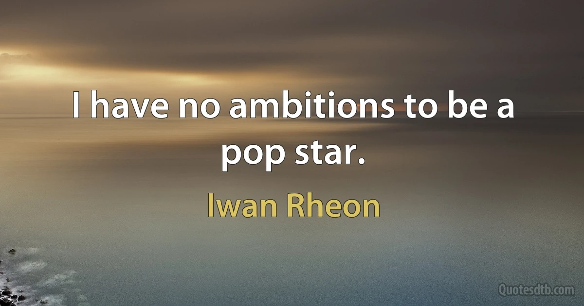 I have no ambitions to be a pop star. (Iwan Rheon)