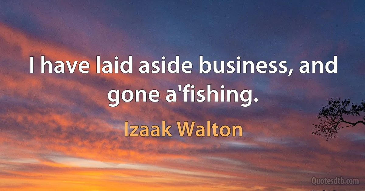 I have laid aside business, and gone a'fishing. (Izaak Walton)