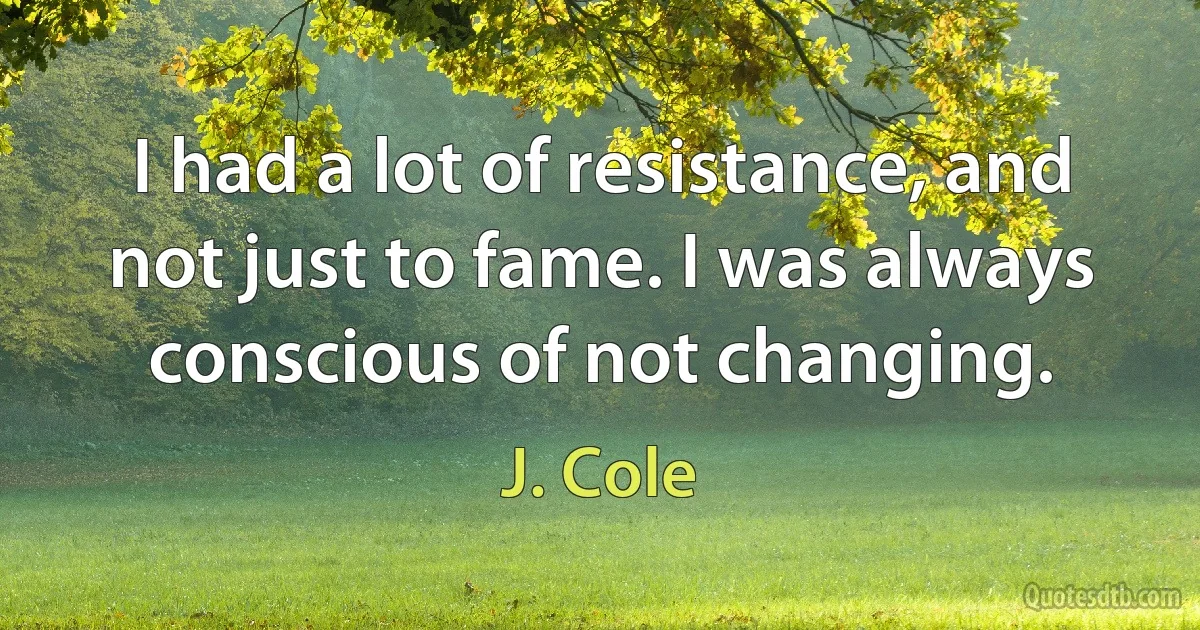 I had a lot of resistance, and not just to fame. I was always conscious of not changing. (J. Cole)