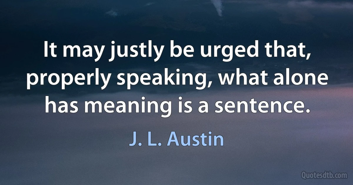 It may justly be urged that, properly speaking, what alone has meaning is a sentence. (J. L. Austin)