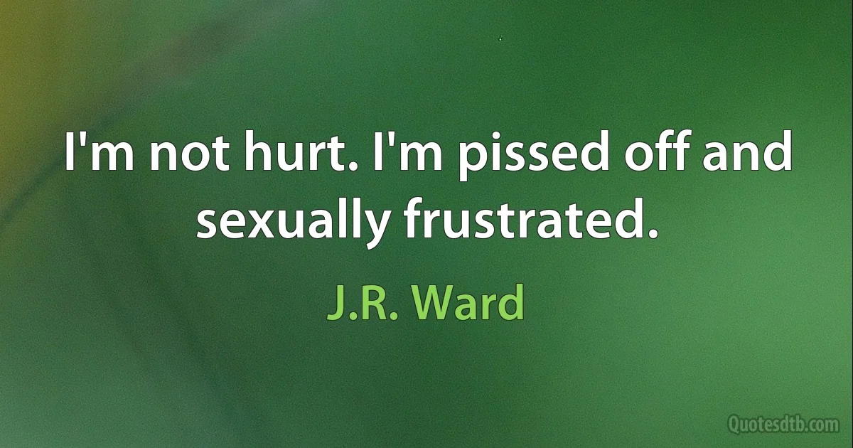 I'm not hurt. I'm pissed off and sexually frustrated. (J.R. Ward)