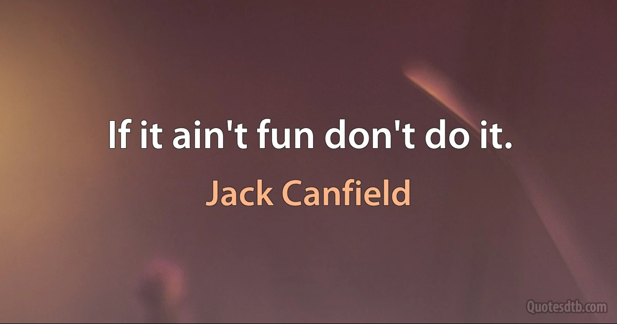 If it ain't fun don't do it. (Jack Canfield)