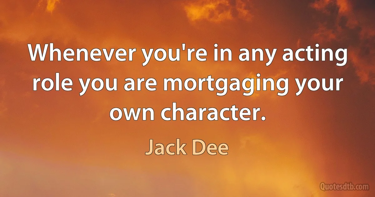 Whenever you're in any acting role you are mortgaging your own character. (Jack Dee)