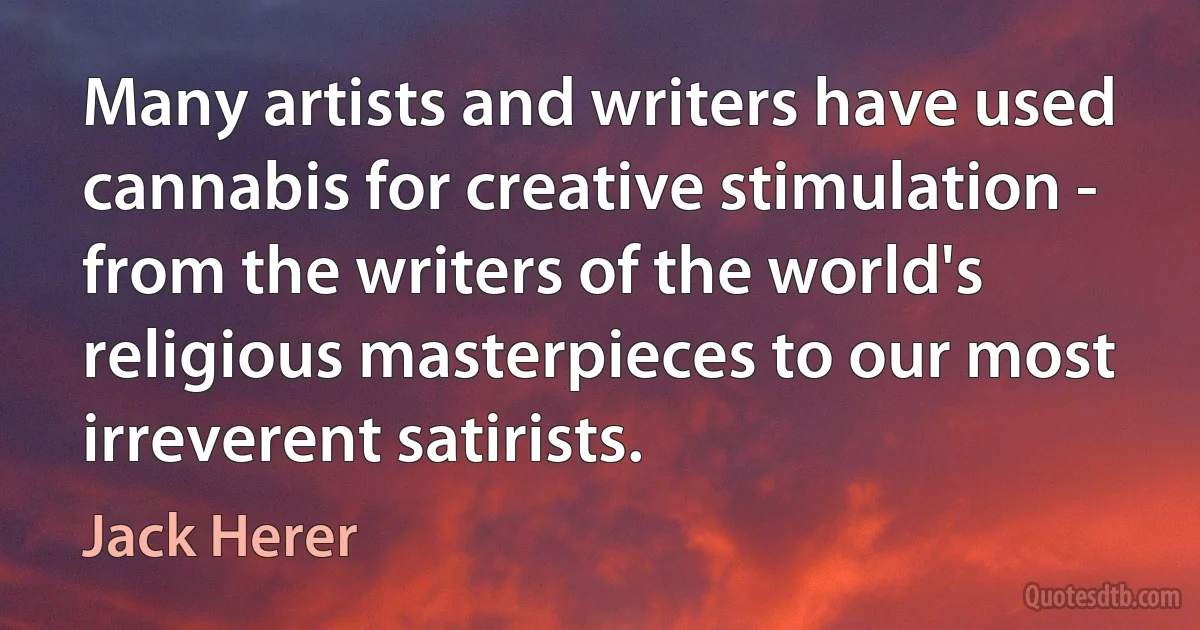 Many artists and writers have used cannabis for creative stimulation - from the writers of the world's religious masterpieces to our most irreverent satirists. (Jack Herer)