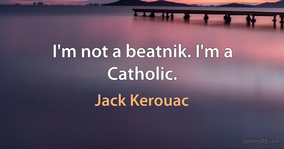 I'm not a beatnik. I'm a Catholic. (Jack Kerouac)