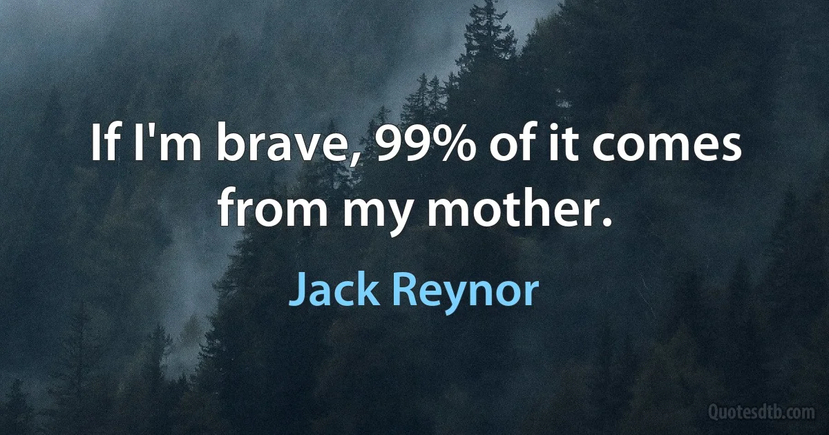 If I'm brave, 99% of it comes from my mother. (Jack Reynor)