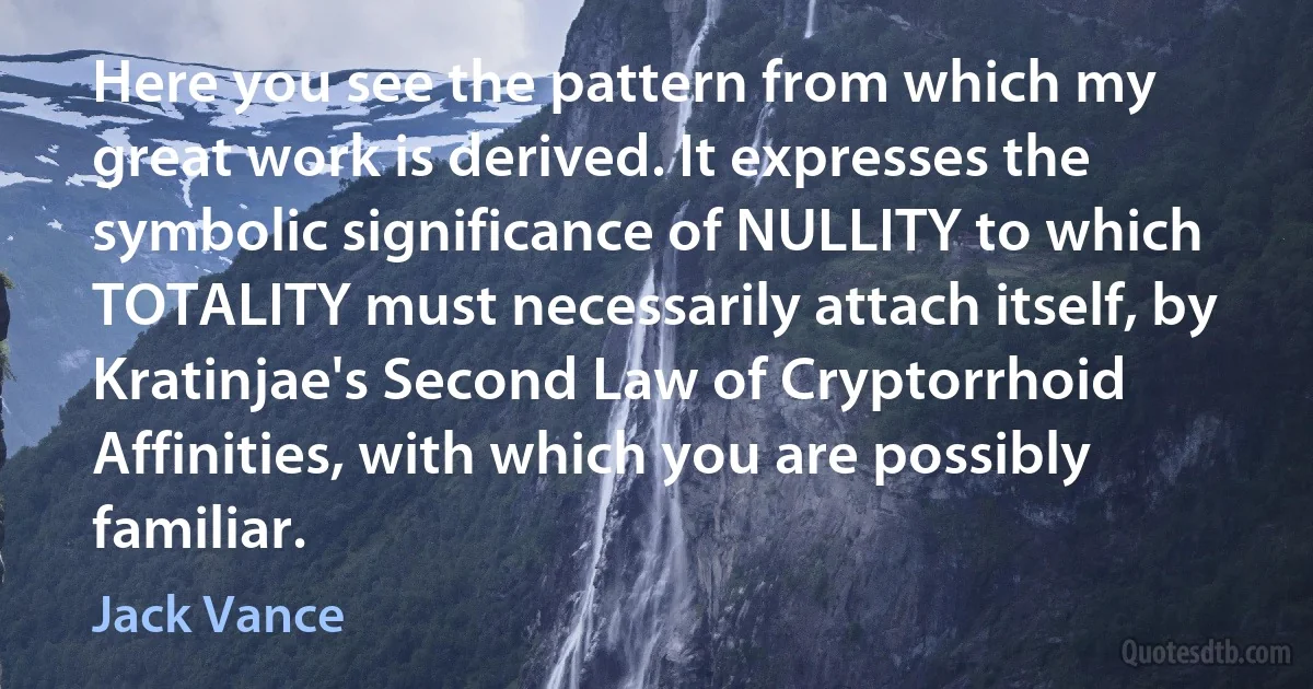 Here you see the pattern from which my great work is derived. It expresses the symbolic significance of NULLITY to which TOTALITY must necessarily attach itself, by Kratinjae's Second Law of Cryptorrhoid Affinities, with which you are possibly familiar. (Jack Vance)