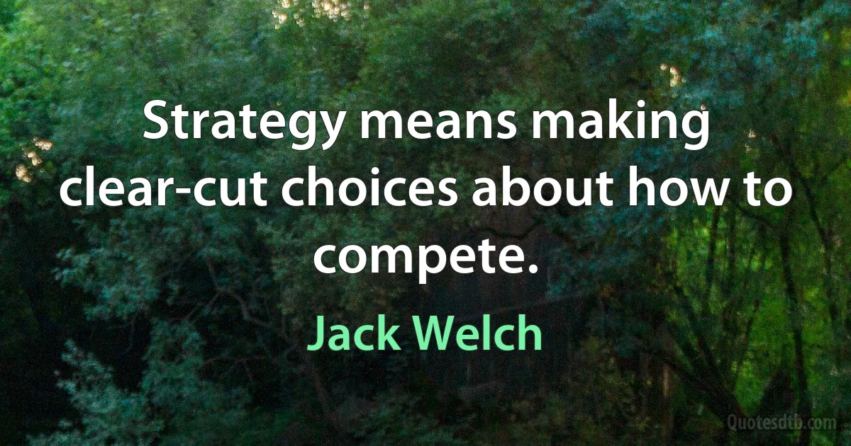 Strategy means making clear-cut choices about how to compete. (Jack Welch)