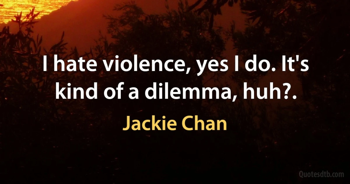 I hate violence, yes I do. It's kind of a dilemma, huh?. (Jackie Chan)