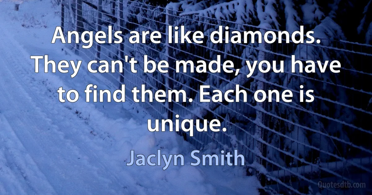 Angels are like diamonds. They can't be made, you have to find them. Each one is unique. (Jaclyn Smith)