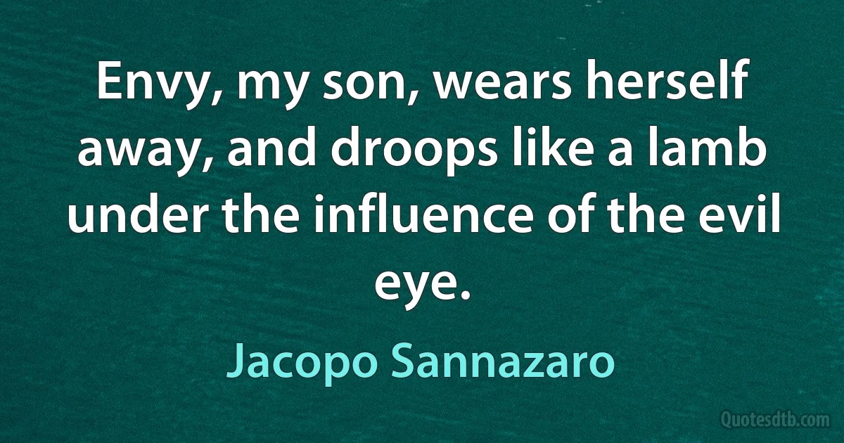 Envy, my son, wears herself away, and droops like a lamb under the influence of the evil eye. (Jacopo Sannazaro)