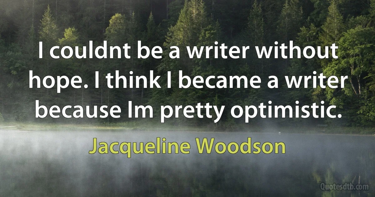 I couldnt be a writer without hope. I think I became a writer because Im pretty optimistic. (Jacqueline Woodson)