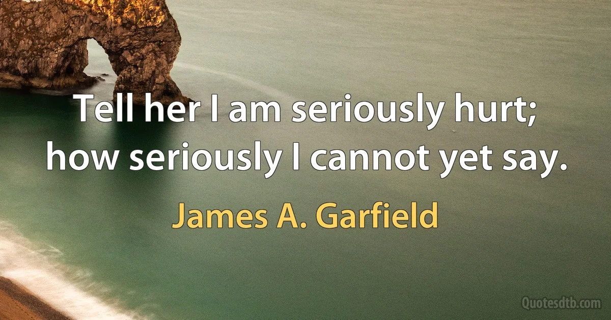 Tell her I am seriously hurt; how seriously I cannot yet say. (James A. Garfield)