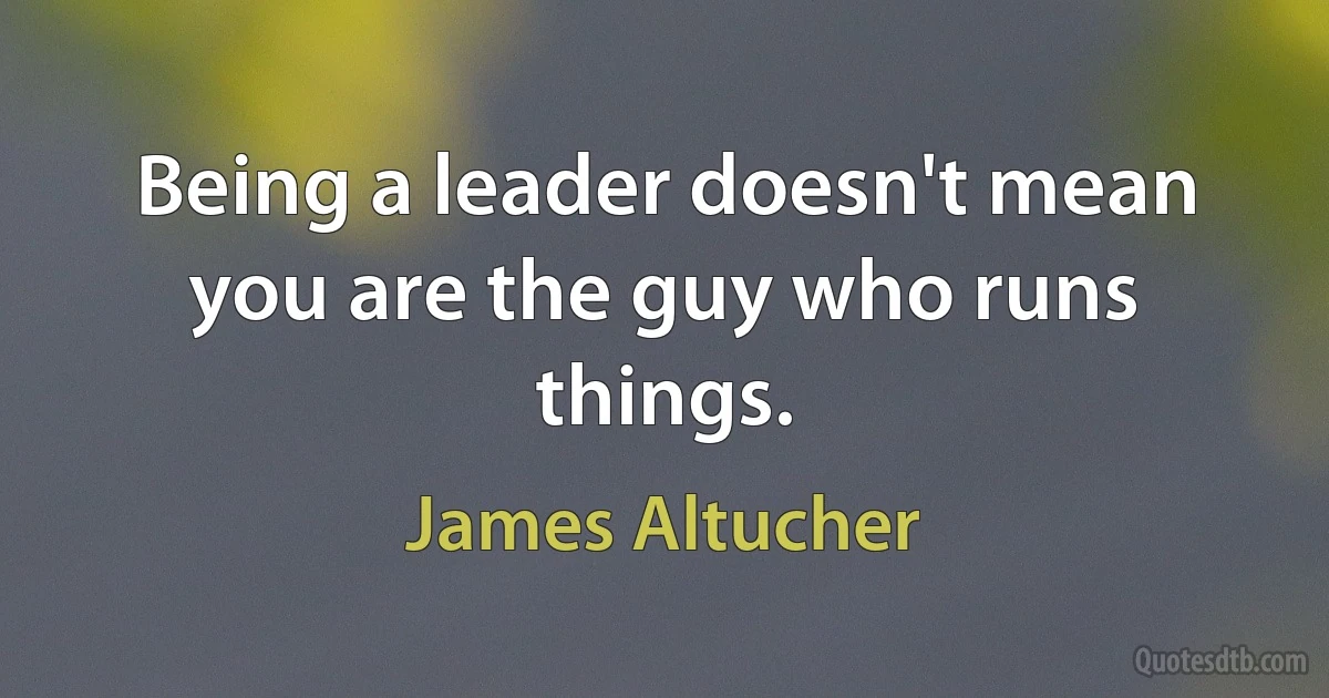 Being a leader doesn't mean you are the guy who runs things. (James Altucher)