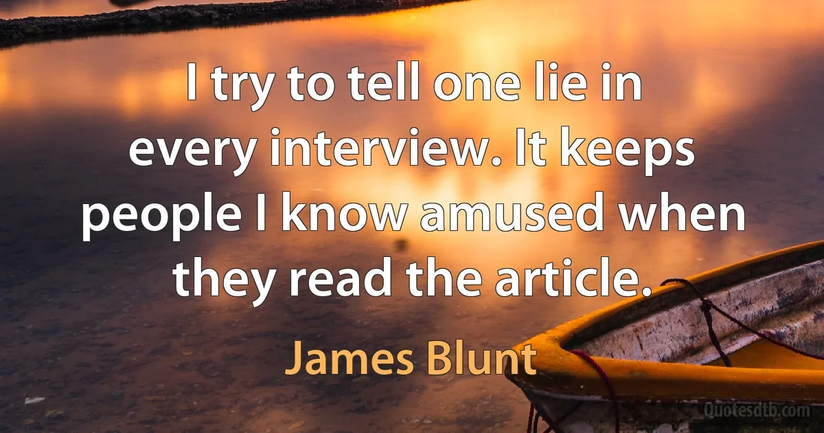 I try to tell one lie in every interview. It keeps people I know amused when they read the article. (James Blunt)