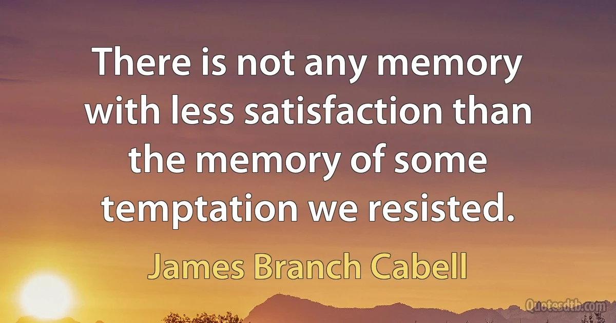 There is not any memory with less satisfaction than the memory of some temptation we resisted. (James Branch Cabell)