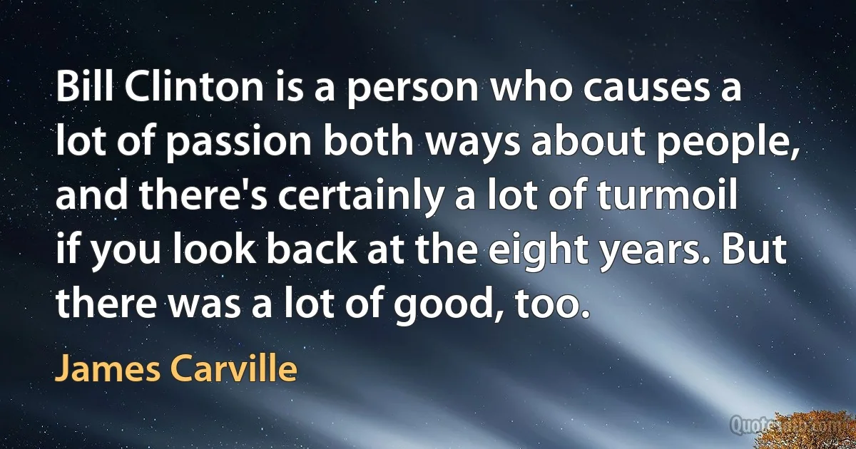 Bill Clinton is a person who causes a lot of passion both ways about people, and there's certainly a lot of turmoil if you look back at the eight years. But there was a lot of good, too. (James Carville)