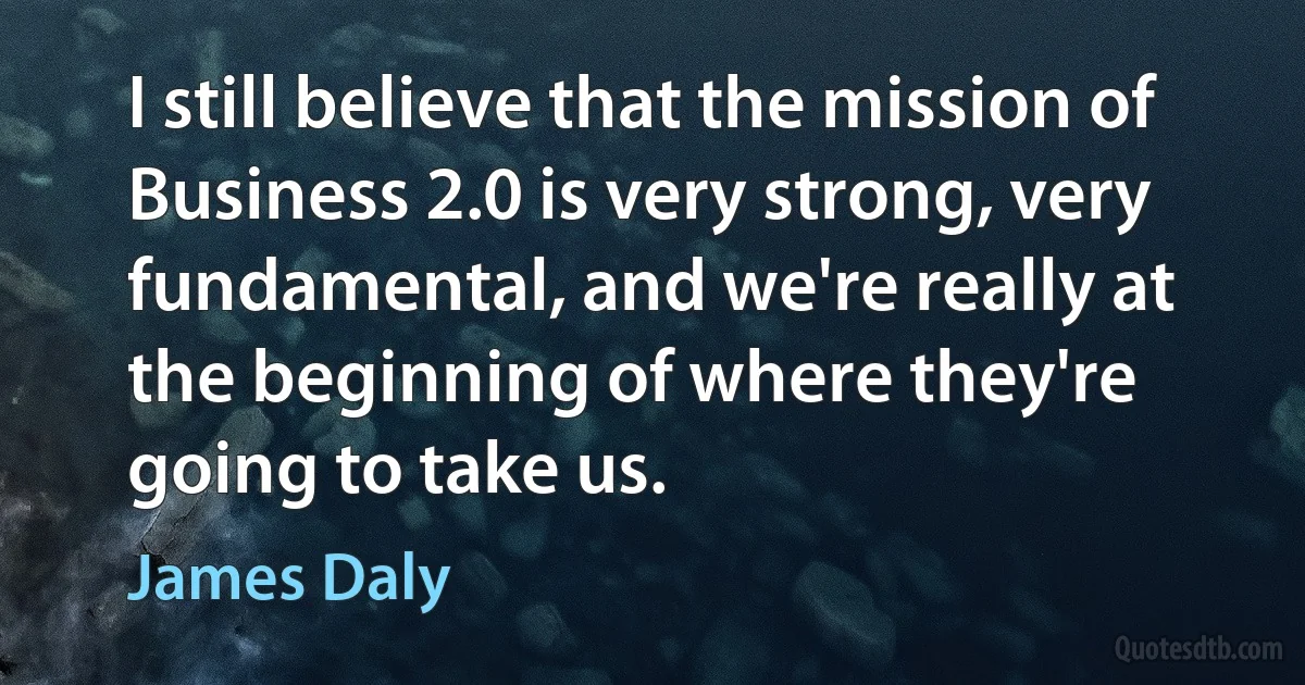 I still believe that the mission of Business 2.0 is very strong, very fundamental, and we're really at the beginning of where they're going to take us. (James Daly)