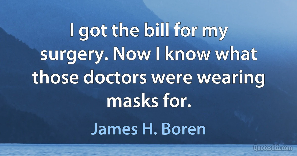 I got the bill for my surgery. Now I know what those doctors were wearing masks for. (James H. Boren)