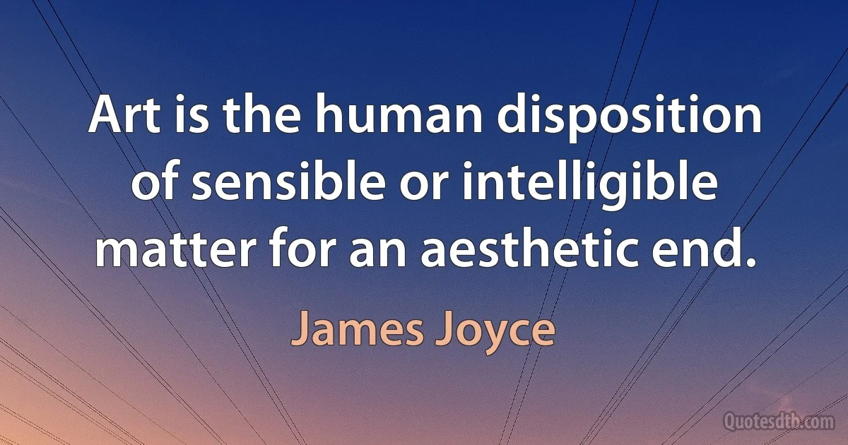 Art is the human disposition of sensible or intelligible matter for an aesthetic end. (James Joyce)