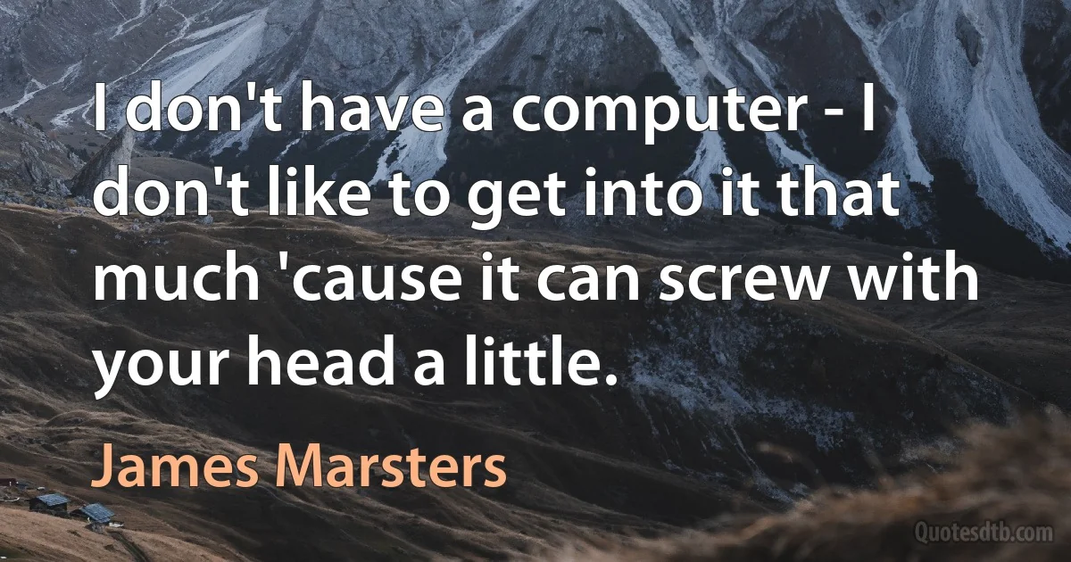 I don't have a computer - I don't like to get into it that much 'cause it can screw with your head a little. (James Marsters)