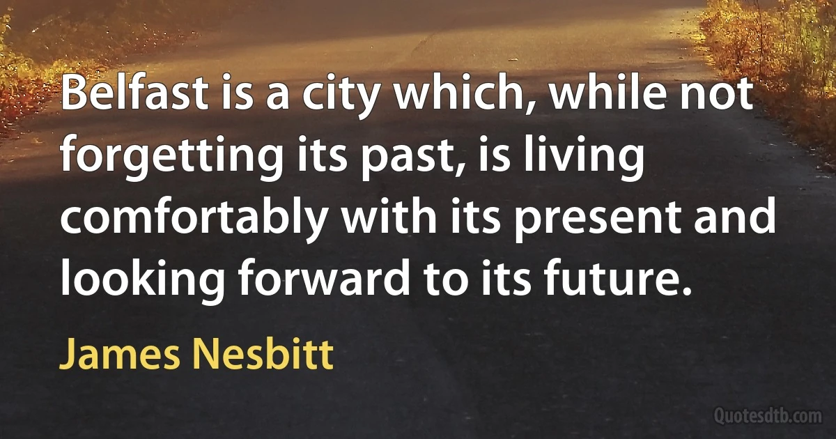 Belfast is a city which, while not forgetting its past, is living comfortably with its present and looking forward to its future. (James Nesbitt)