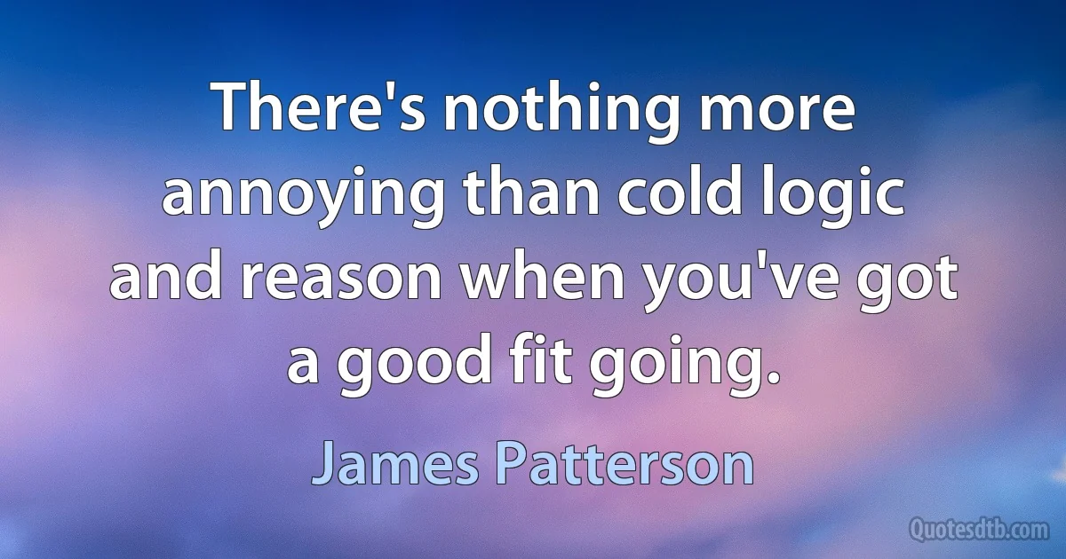 There's nothing more annoying than cold logic and reason when you've got a good fit going. (James Patterson)