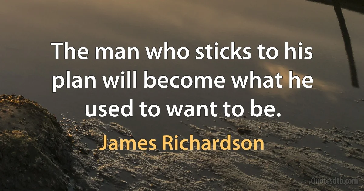 The man who sticks to his plan will become what he used to want to be. (James Richardson)