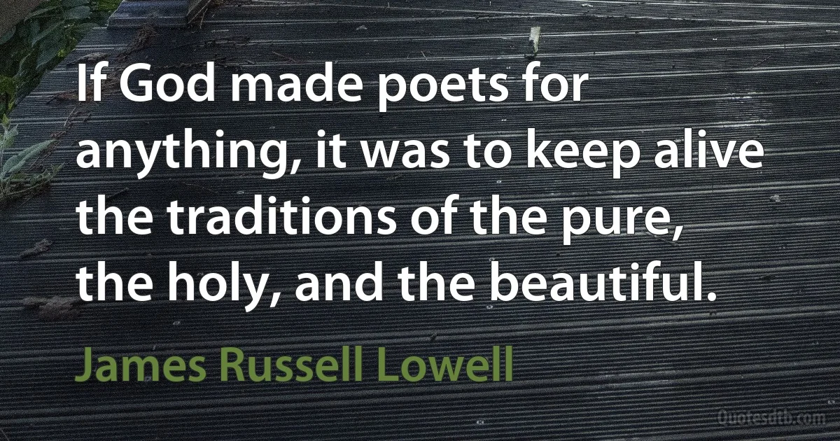 If God made poets for anything, it was to keep alive the traditions of the pure, the holy, and the beautiful. (James Russell Lowell)