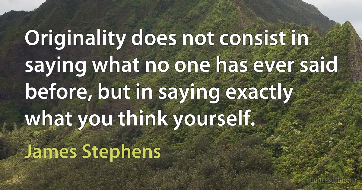 Originality does not consist in saying what no one has ever said before, but in saying exactly what you think yourself. (James Stephens)