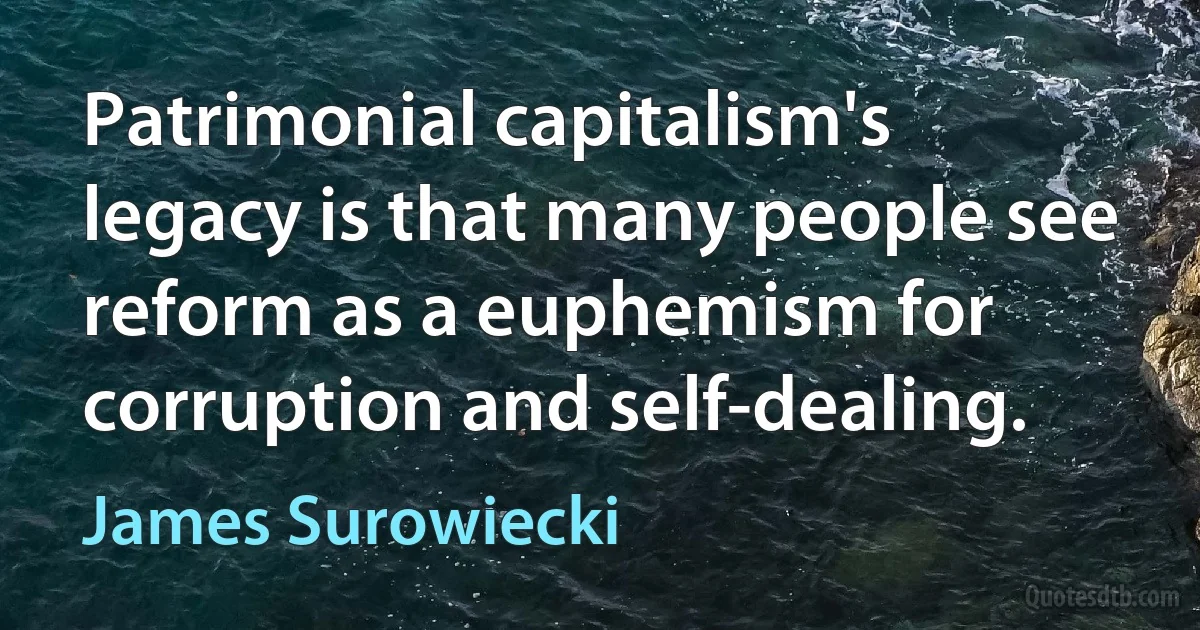 Patrimonial capitalism's legacy is that many people see reform as a euphemism for corruption and self-dealing. (James Surowiecki)