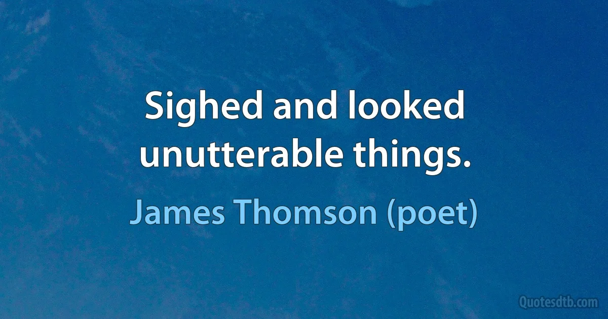 Sighed and looked unutterable things. (James Thomson (poet))