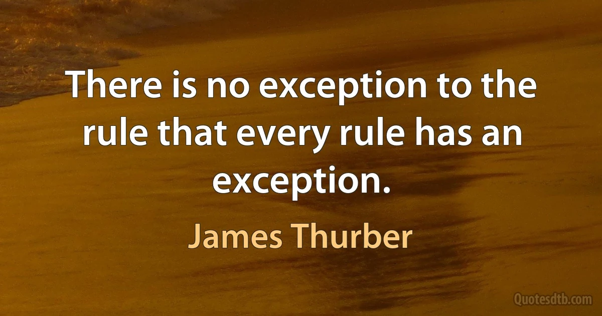 There is no exception to the rule that every rule has an exception. (James Thurber)